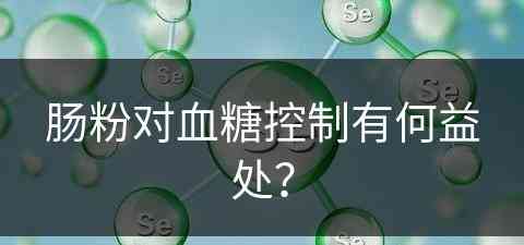 肠粉对血糖控制有何益处？(肠粉会升高血糖吗)